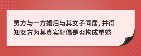 男方與一方婚后與其女子同居, 并得知女方為其真實(shí)配偶是否構(gòu)成重婚