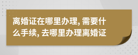 離婚證在哪里辦理, 需要什么手續(xù), 去哪里辦理離婚證
