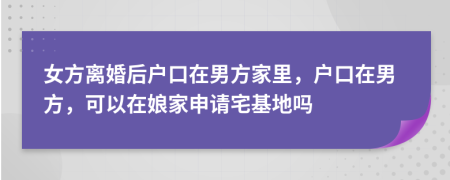 女方離婚后戶口在男方家里，戶口在男方，可以在娘家申請(qǐng)宅基地嗎