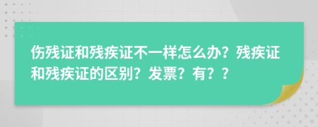 傷殘證和殘疾證不一樣怎么辦？殘疾證和殘疾證的區(qū)別？發(fā)票？有？？