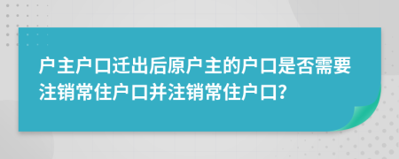 戶主戶口遷出后原戶主的戶口是否需要注銷常住戶口并注銷常住戶口？