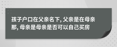 孩子戶口在父親名下, 父親是在母親那, 母親是母親是否可以自己買房