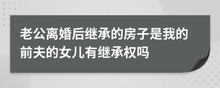 老公離婚后繼承的房子是我的前夫的女兒有繼承權嗎