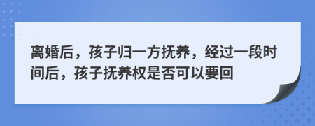 離婚后，孩子歸一方撫養(yǎng)，經(jīng)過一段時間后，孩子撫養(yǎng)權是否可以要回