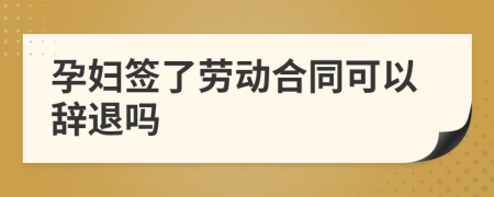 孕婦簽了勞動(dòng)合同可以辭退嗎