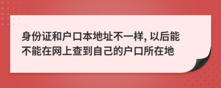 身份證和戶口本地址不一樣, 以后能不能在網(wǎng)上查到自己的戶口所在地