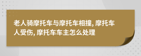 老人騎摩托車與摩托車相撞, 摩托車人受傷, 摩托車車主怎么處理