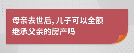 母親去世后, 兒子可以全額繼承父親的房產(chǎn)嗎