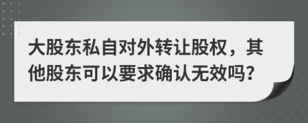 大股東私自對(duì)外轉(zhuǎn)讓股權(quán)，其他股東可以要求確認(rèn)無(wú)效嗎？