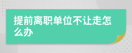 提前離職單位不讓走怎么辦