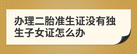 辦理二胎準(zhǔn)生證沒有獨生子女證怎么辦