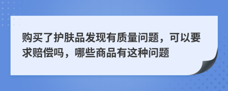 購買了護(hù)膚品發(fā)現(xiàn)有質(zhì)量問題，可以要求賠償嗎，哪些商品有這種問題