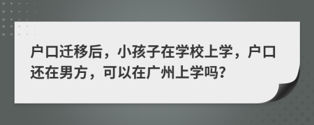 戶口遷移后，小孩子在學(xué)校上學(xué)，戶口還在男方，可以在廣州上學(xué)嗎？