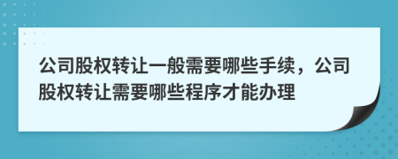 公司股權(quán)轉(zhuǎn)讓一般需要哪些手續(xù)，公司股權(quán)轉(zhuǎn)讓需要哪些程序才能辦理