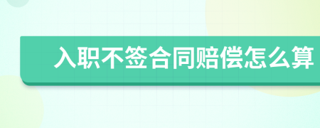 入職不簽合同賠償怎么算