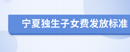寧夏獨生子女費發(fā)放標準
