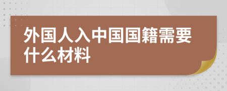 外國人入中國國籍需要什么材料