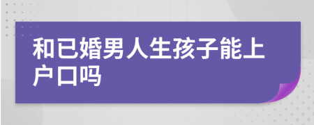 和已婚男人生孩子能上戶口嗎