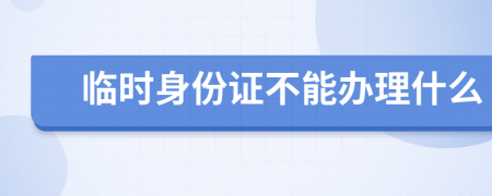 臨時身份證不能辦理什么