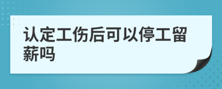認定工傷后可以停工留薪嗎