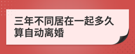 三年不同居在一起多久算自動離婚