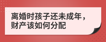 離婚時(shí)孩子還未成年，財(cái)產(chǎn)該如何分配