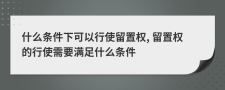 什么條件下可以行使留置權(quán), 留置權(quán)的行使需要滿足什么條件