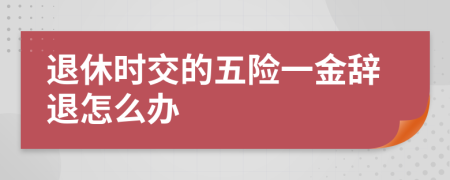 退休時(shí)交的五險(xiǎn)一金辭退怎么辦