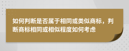 如何判斷是否屬于相同或類似商標(biāo)，判斷商標(biāo)相同或相似程度如何考慮