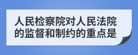 人民檢察院對(duì)人民法院的監(jiān)督和制約的重點(diǎn)是