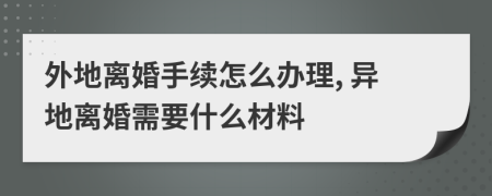 外地離婚手續(xù)怎么辦理, 異地離婚需要什么材料