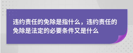 違約責(zé)任的免除是指什么，違約責(zé)任的免除是法定的必要條件又是什么