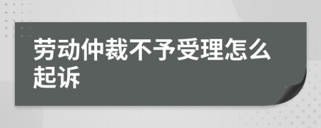 勞動(dòng)仲裁不予受理怎么起訴