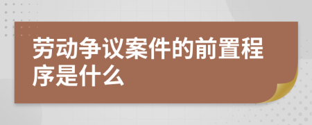 勞動爭議案件的前置程序是什么