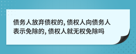 債務(wù)人放棄債權(quán)的, 債權(quán)人向債務(wù)人表示免除的, 債權(quán)人就無(wú)權(quán)免除嗎