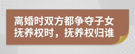 離婚時(shí)雙方都爭(zhēng)奪子女撫養(yǎng)權(quán)時(shí)，撫養(yǎng)權(quán)歸誰(shuí)