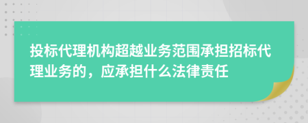 投標(biāo)代理機(jī)構(gòu)超越業(yè)務(wù)范圍承擔(dān)招標(biāo)代理業(yè)務(wù)的，應(yīng)承擔(dān)什么法律責(zé)任
