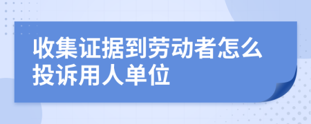 收集證據(jù)到勞動者怎么投訴用人單位
