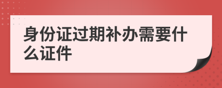 身份證過期補辦需要什么證件
