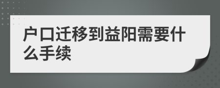 戶口遷移到益陽需要什么手續(xù)