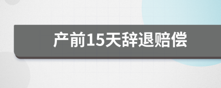 產(chǎn)前15天辭退賠償