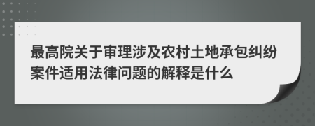 最高院關(guān)于審理涉及農(nóng)村土地承包糾紛案件適用法律問題的解釋是什么