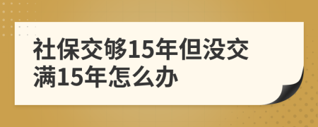 社保交夠15年但沒交滿15年怎么辦