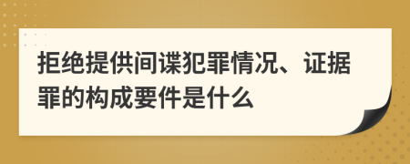 拒絕提供間諜犯罪情況、證據(jù)罪的構(gòu)成要件是什么