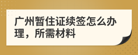 廣州暫住證續(xù)簽怎么辦理，所需材料