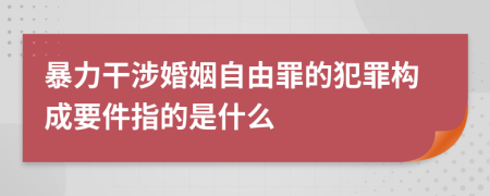 暴力干涉婚姻自由罪的犯罪構(gòu)成要件指的是什么