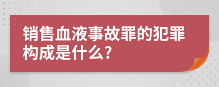 銷售血液事故罪的犯罪構(gòu)成是什么?