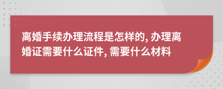 離婚手續(xù)辦理流程是怎樣的, 辦理離婚證需要什么證件, 需要什么材料