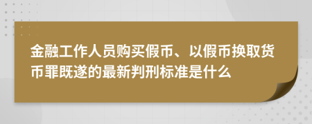 金融工作人員購買假幣、以假幣換取貨幣罪既遂的最新判刑標(biāo)準(zhǔn)是什么