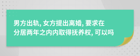 男方出軌, 女方提出離婚, 要求在分居兩年之內內取得撫養(yǎng)權, 可以嗎